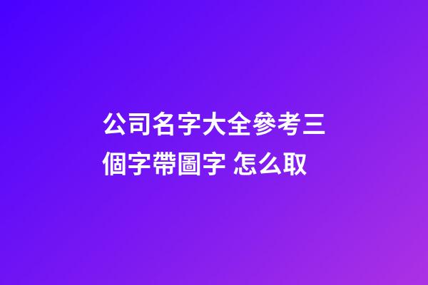 公司名字大全參考三個字帶圖字 怎么取-第1張-公司起名-玄機派